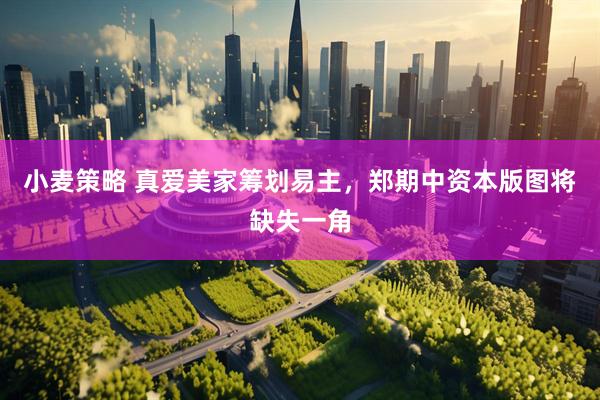 小麦策略 真爱美家筹划易主，郑期中资本版图将缺失一角