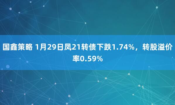 国鑫策略 1月29日凤21转债下跌1.74%，转股溢价率0.59%
