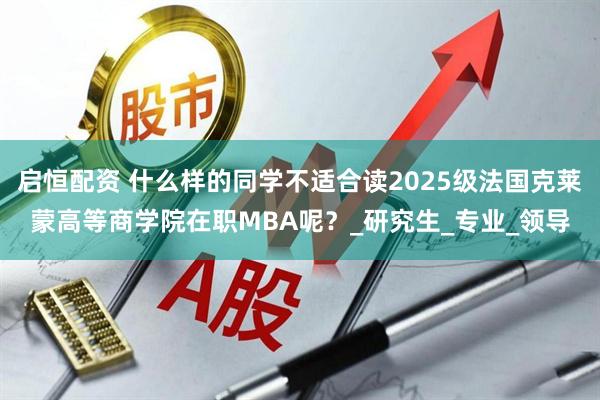 启恒配资 什么样的同学不适合读2025级法国克莱蒙高等商学院在职MBA呢？_研究生_专业_领导