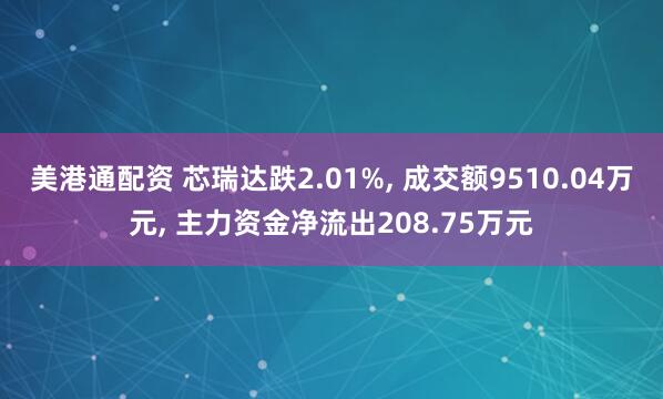 美港通配资 芯瑞达跌2.01%, 成交额9510.04万元, 主力资金净流出208.75万元