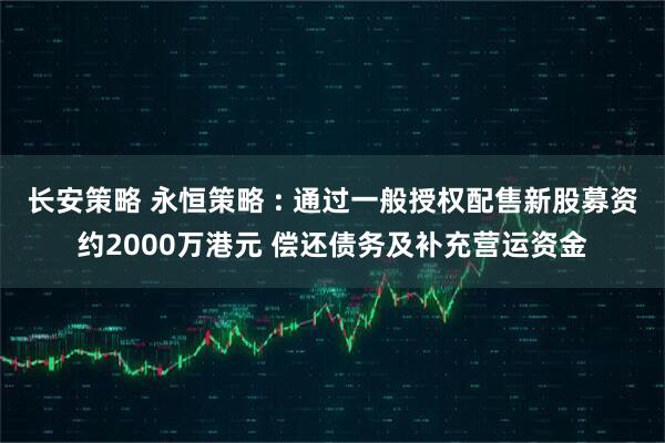 长安策略 永恒策略 : 通过一般授权配售新股募资约2000万港元 偿还债务及补充营运资金