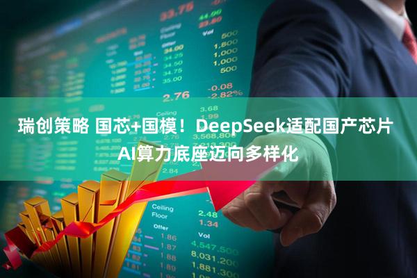 瑞创策略 国芯+国模！DeepSeek适配国产芯片 AI算力底座迈向多样化
