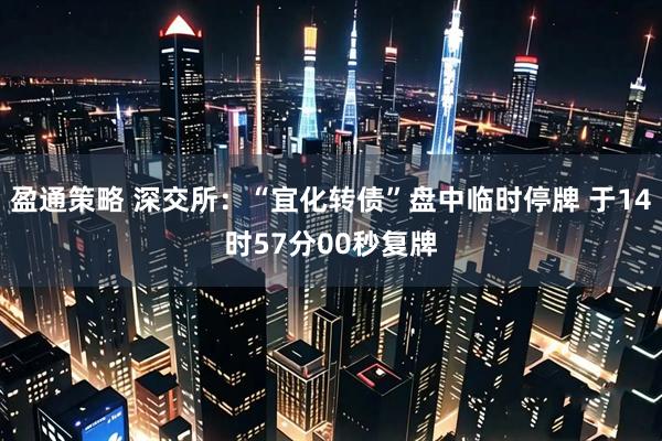 盈通策略 深交所：“宜化转债”盘中临时停牌 于14时57分00秒复牌